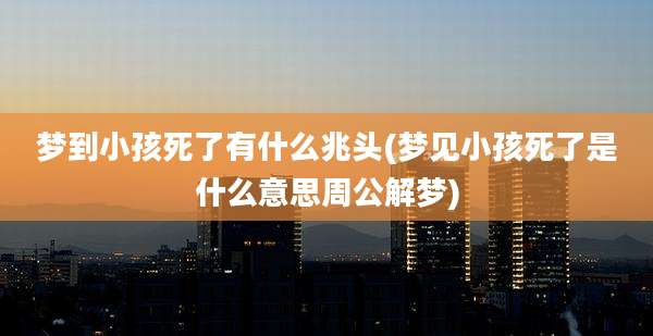 梦到小孩死了有什么兆头(梦见小孩死了是什么意思周公解梦)