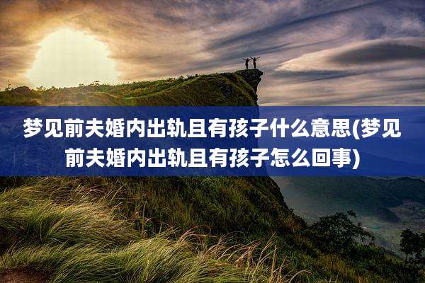梦见前夫婚内出轨且有孩子什么意思(梦见前夫婚内出轨且有孩子怎么回事)