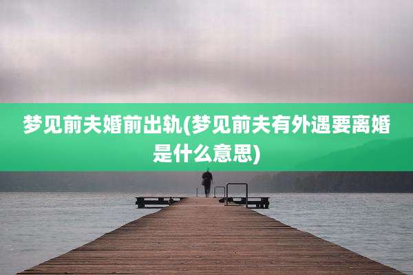 梦见前夫婚前出轨(梦见前夫有外遇要离婚是什么意思)