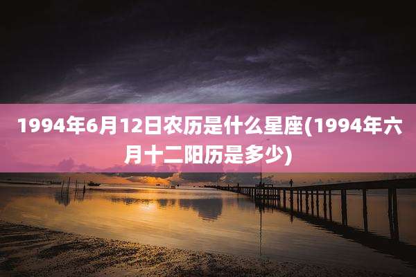 1994年6月12日农历是什么星座(1994年六月十二阳历是多少)