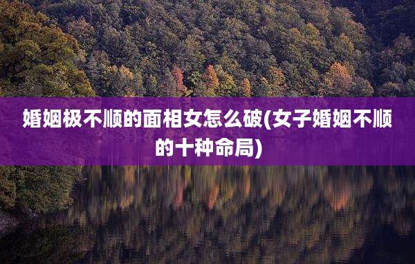 婚姻极不顺的面相女怎么破(女子婚姻不顺的十种命局)