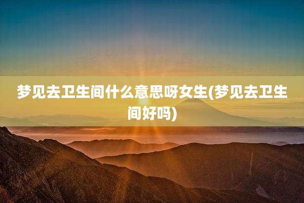 梦见去卫生间什么意思呀女生(梦见去卫生间好吗)