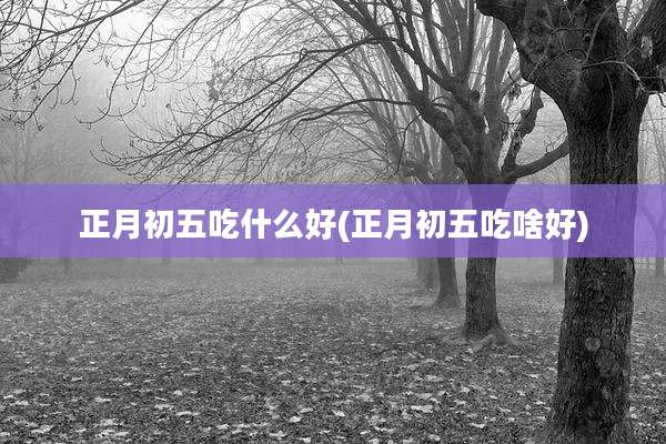正月初五吃什么好(正月初五吃啥好)