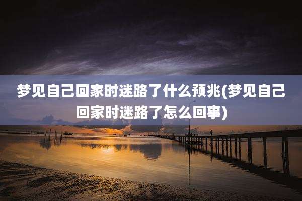 梦见自己回家时迷路了什么预兆(梦见自己回家时迷路了怎么回事)