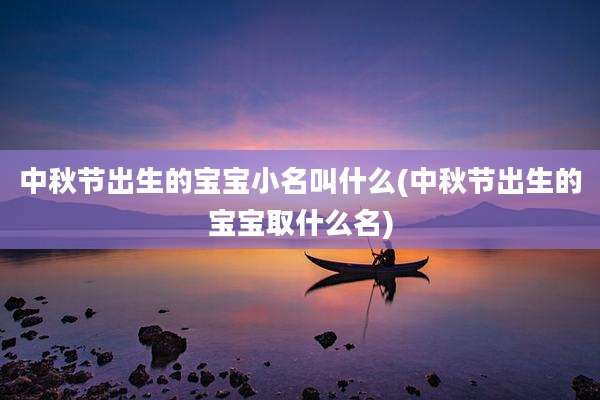 中秋节出生的宝宝小名叫什么(中秋节出生的宝宝取什么名)