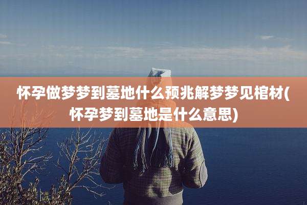 怀孕做梦梦到墓地什么预兆解梦梦见棺材(怀孕梦到墓地是什么意思)
