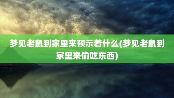 梦见老鼠到家里来预示着什么(梦见老鼠到家里来偷吃东西)