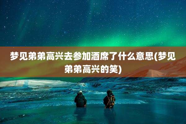 梦见弟弟高兴去参加酒席了什么意思(梦见弟弟高兴的笑)
