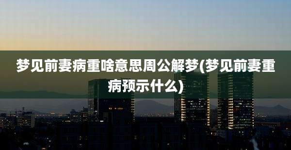 梦见前妻病重啥意思周公解梦(梦见前妻重病预示什么)