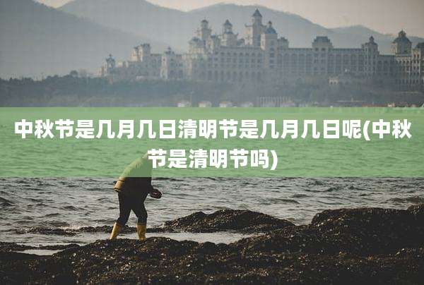 中秋节是几月几日清明节是几月几日呢(中秋节是清明节吗)