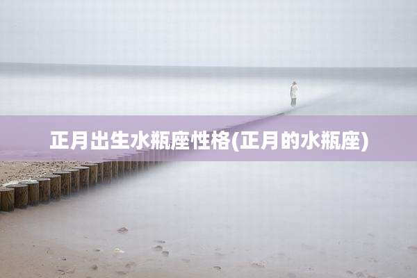 正月出生水瓶座性格(正月的水瓶座)
