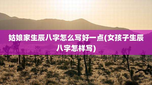 姑娘家生辰八字怎么写好一点(女孩子生辰八字怎样写)