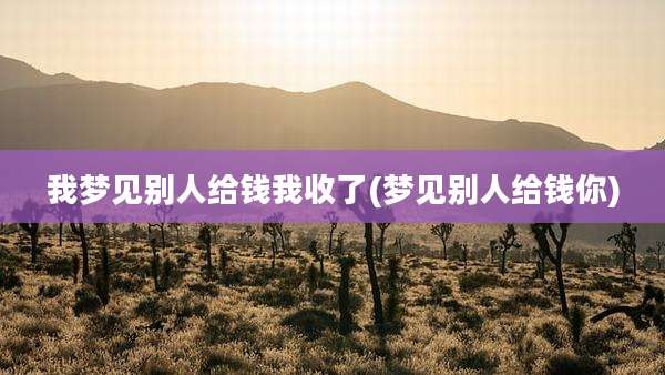 我梦见别人给钱我收了(梦见别人给钱你)