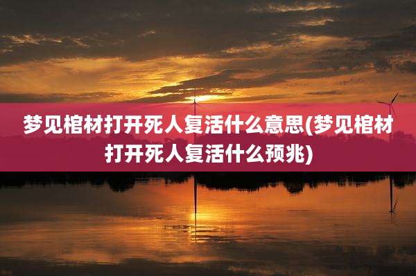 梦见棺材打开死人复活什么意思(梦见棺材打开死人复活什么预兆)