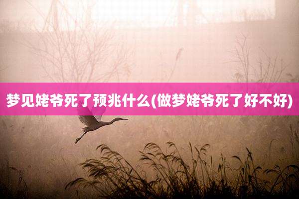 梦见姥爷死了预兆什么(做梦姥爷死了好不好)