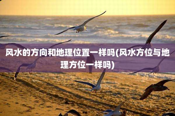 风水的方向和地理位置一样吗(风水方位与地理方位一样吗)