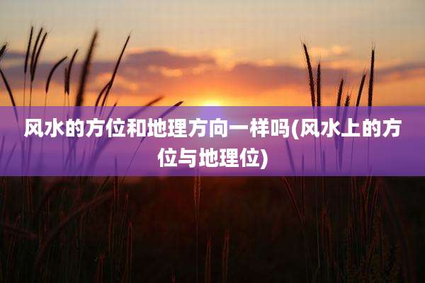风水的方位和地理方向一样吗(风水上的方位与地理位)