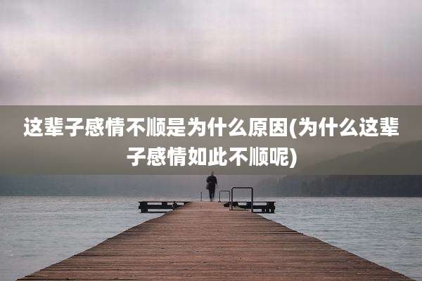 这辈子感情不顺是为什么原因(为什么这辈子感情如此不顺呢)