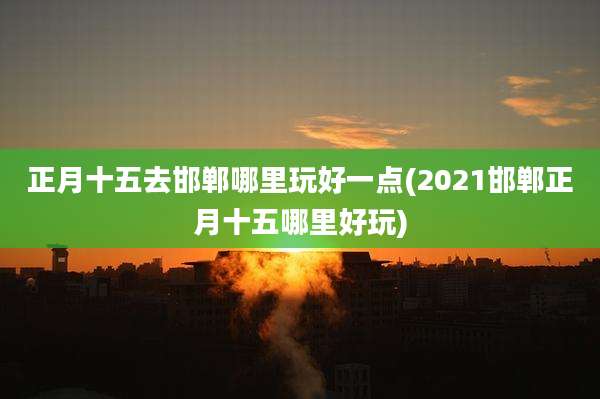 正月十五去邯郸哪里玩好一点(2021邯郸正月十五哪里好玩)