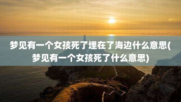 梦见有一个女孩死了埋在了海边什么意思(梦见有一个女孩死了什么意思)