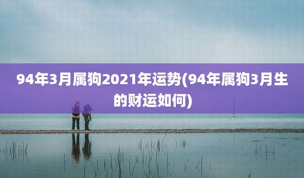 94年3月属狗2021年运势(94年属狗3月生的财运如何)