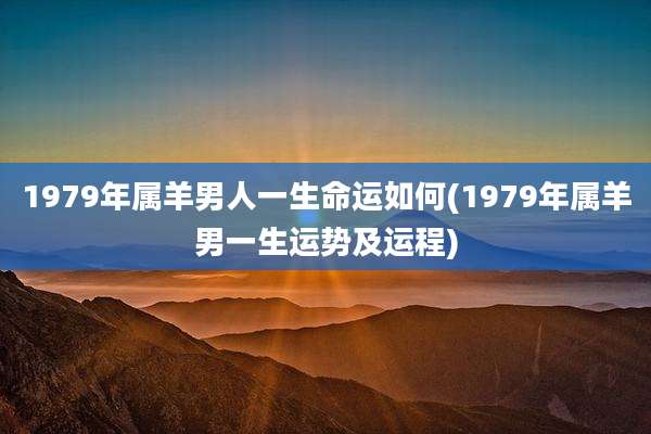 1979年属羊男人一生命运如何(1979年属羊男一生运势及运程)