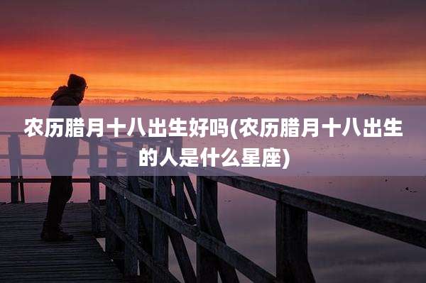 农历腊月十八出生好吗(农历腊月十八出生的人是什么星座)