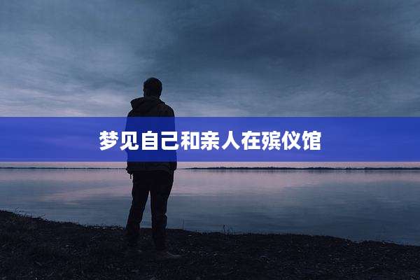 梦见自己和亲人在殡仪馆