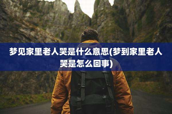 梦见家里老人哭是什么意思(梦到家里老人哭是怎么回事)