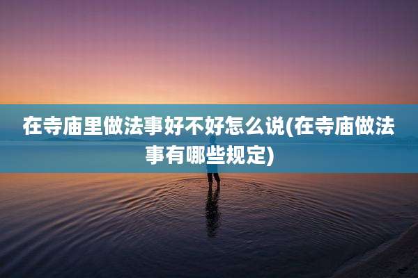 在寺庙里做法事好不好怎么说(在寺庙做法事有哪些规定)