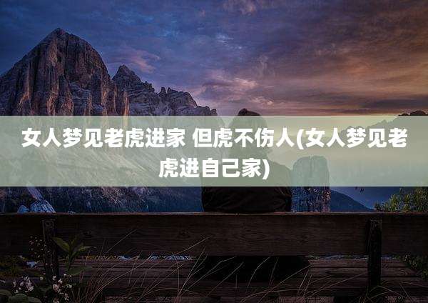 女人梦见老虎进家 但虎不伤人(女人梦见老虎进自己家)