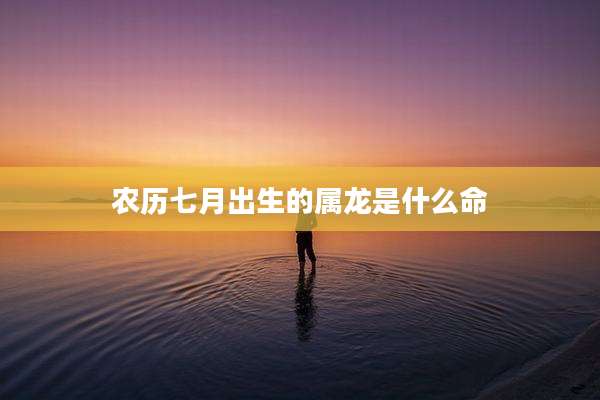 农历七月出生的属龙是什么命