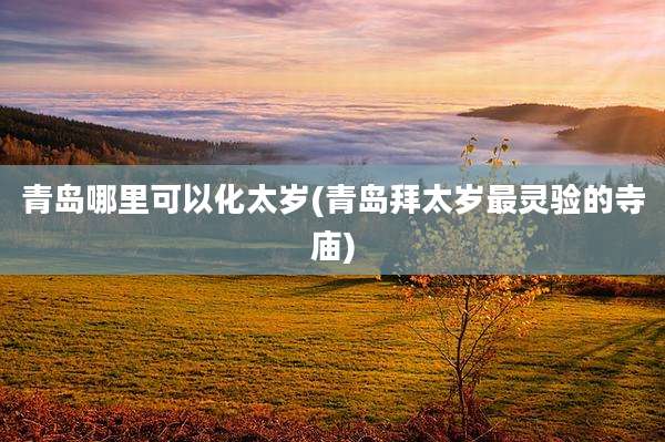 青岛哪里可以化太岁(青岛拜太岁最灵验的寺庙)
