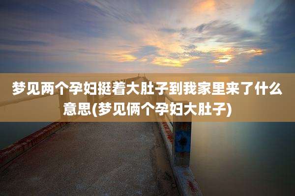 梦见两个孕妇挺着大肚子到我家里来了什么意思(梦见俩个孕妇大肚子)