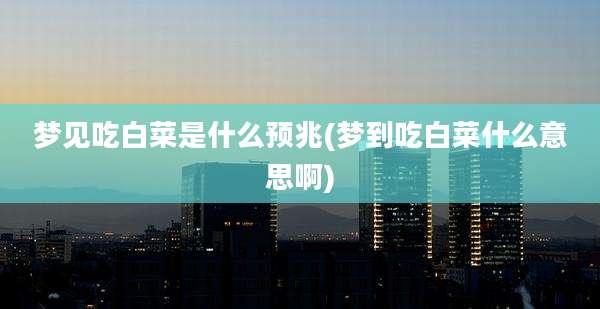 梦见吃白菜是什么预兆(梦到吃白菜什么意思啊)