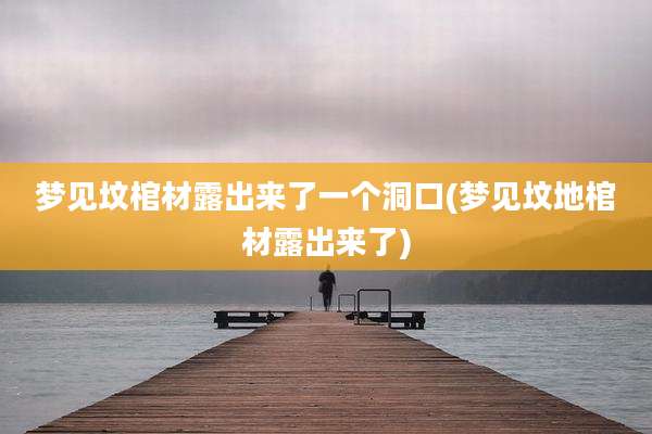 梦见坟棺材露出来了一个洞口(梦见坟地棺材露出来了)