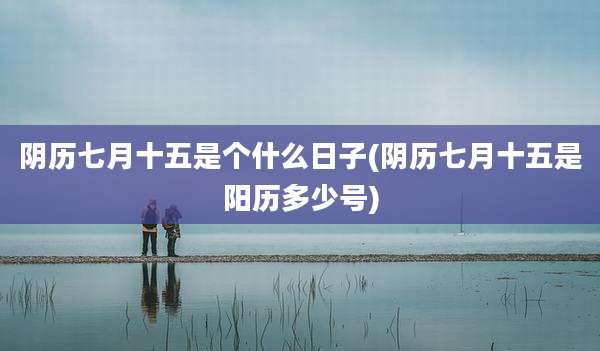 阴历七月十五是个什么日子(阴历七月十五是阳历多少号)