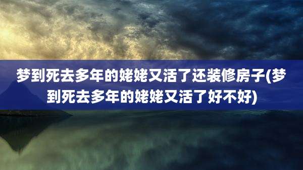 梦到死去多年的姥姥又活了还装修房子(梦到死去多年的姥姥又活了好不好)