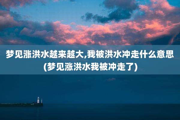 梦见涨洪水越来越大,我被洪水冲走什么意思(梦见涨洪水我被冲走了)