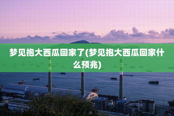 梦见抱大西瓜回家了(梦见抱大西瓜回家什么预兆)