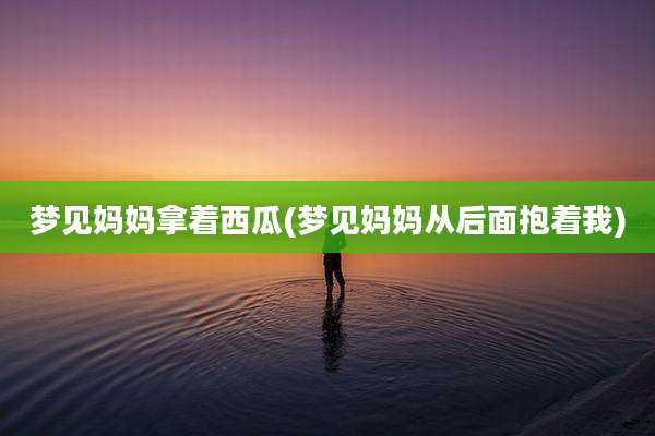 梦见妈妈拿着西瓜(梦见妈妈从后面抱着我)