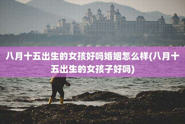 八月十五出生的女孩好吗婚姻怎么样(八月十五出生的女孩子好吗)