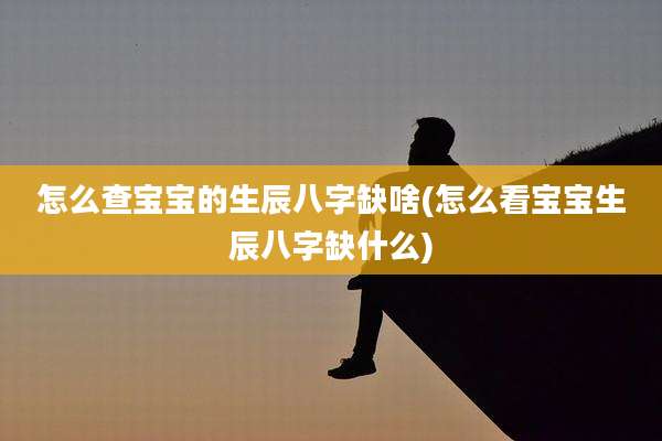 怎么查宝宝的生辰八字缺啥(怎么看宝宝生辰八字缺什么)