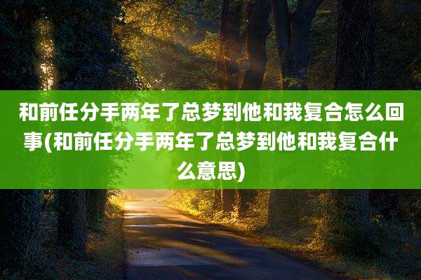 和前任分手两年了总梦到他和我复合怎么回事(和前任分手两年了总梦到他和我复合什么意思)