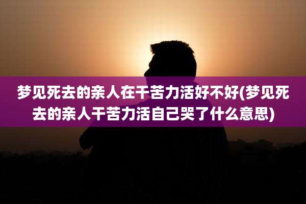梦见死去的亲人在干苦力活好不好(梦见死去的亲人干苦力活自己哭了什么意思)