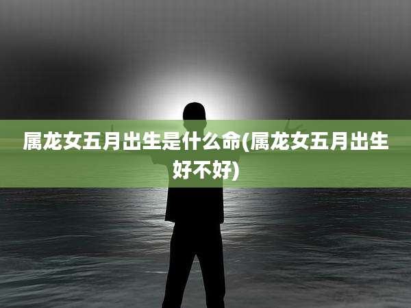 属龙女五月出生是什么命(属龙女五月出生好不好)