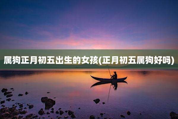 属狗正月初五出生的女孩(正月初五属狗好吗)