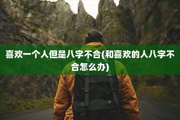 喜欢一个人但是八字不合(和喜欢的人八字不合怎么办)