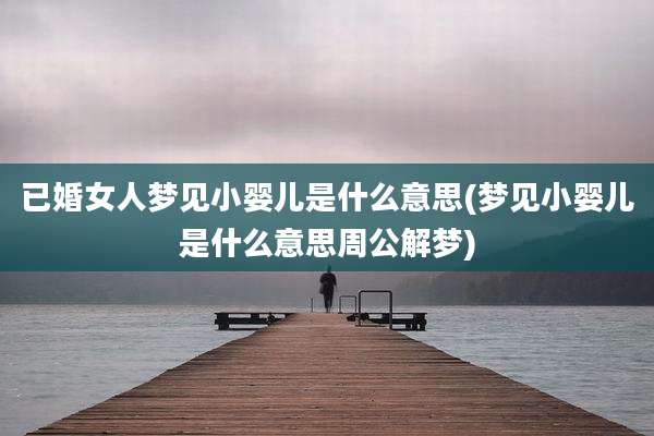 已婚女人梦见小婴儿是什么意思(梦见小婴儿是什么意思周公解梦)