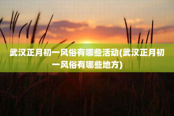 武汉正月初一风俗有哪些活动(武汉正月初一风俗有哪些地方)
